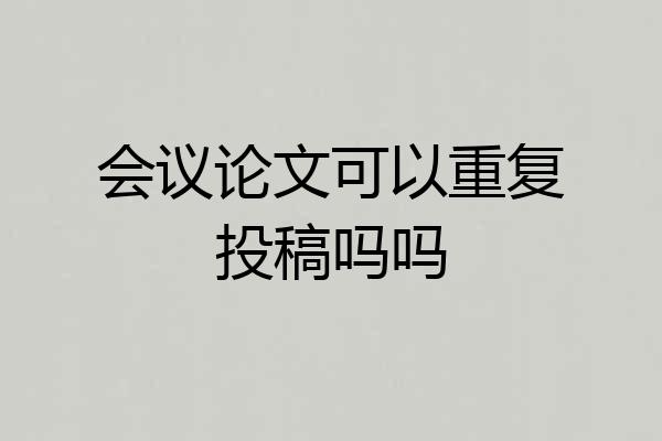 会议论文可以重复投稿吗吗