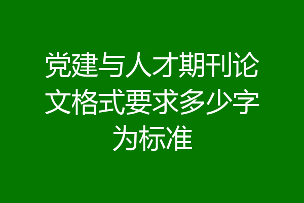 党建与人才期刊论文格式要求多少字为标准