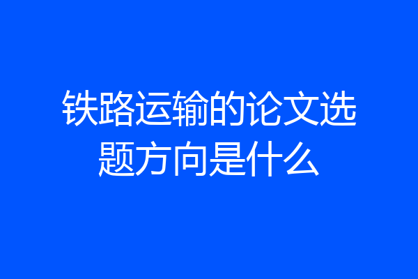 铁路运输的论文选题方向是什么