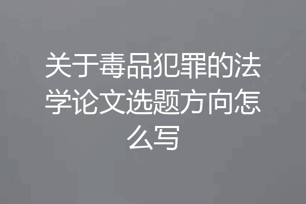 关于毒品犯罪的法学论文选题方向怎么写