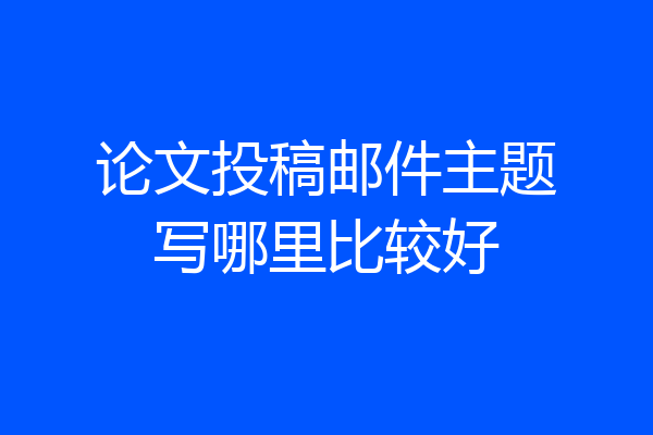 论文投稿邮件主题写哪里比较好