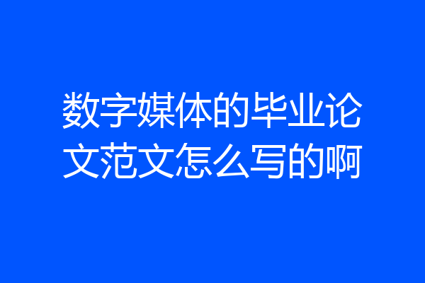 数字媒体的毕业论文范文怎么写的啊