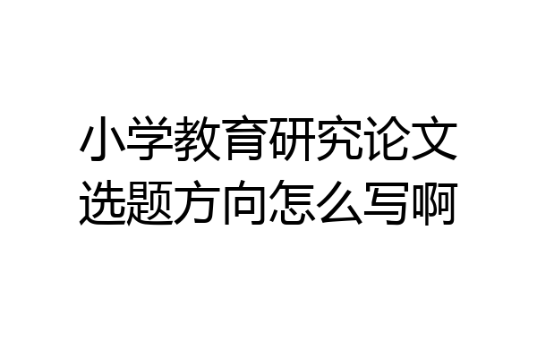 小学教育研究论文选题方向怎么写啊