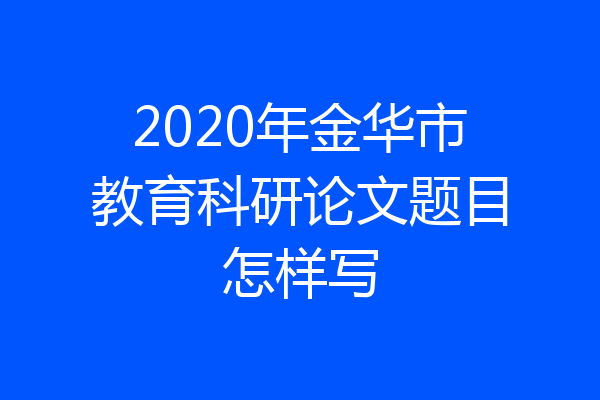 2020年金华市教育科研论文题目怎样写