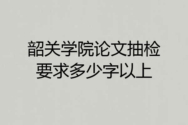 韶关学院论文抽检要求多少字以上