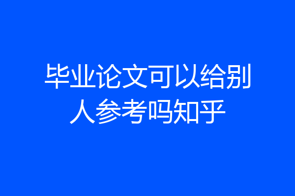 毕业论文可以给别人参考吗知乎