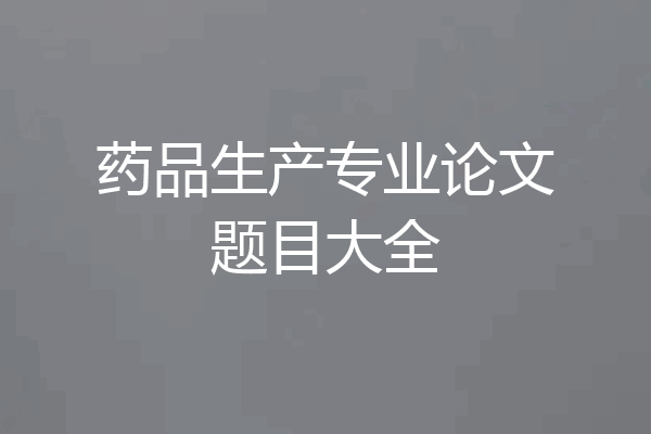 药品生产专业论文题目大全
