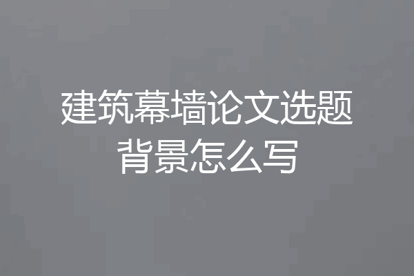 建筑幕墙论文选题背景怎么写