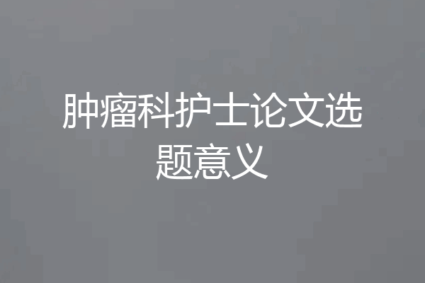 肿瘤科护士论文选题意义