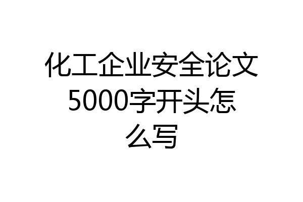 化工企业安全论文5000字开头怎么写