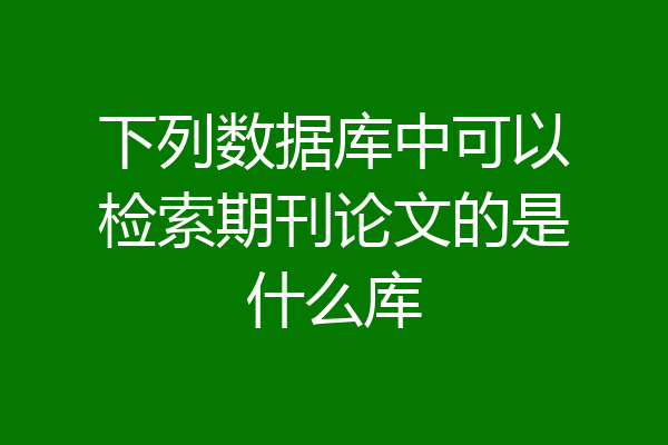 下列数据库中可以检索期刊论文的是什么库
