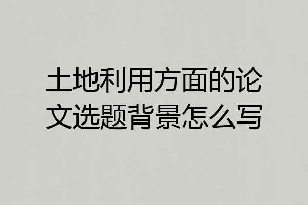 土地利用方面的论文选题背景怎么写