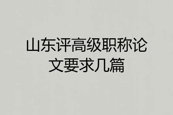 山东评高级职称论文要求几篇