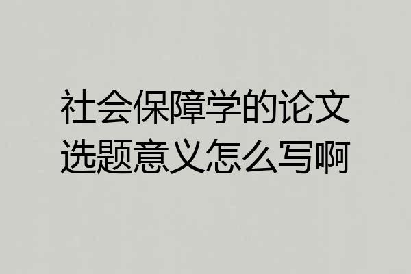 社会保障学的论文选题意义怎么写啊
