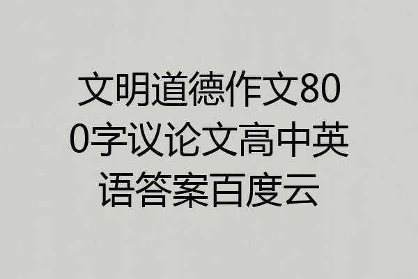 文明道德作文800字议论文高中英语答案百度云