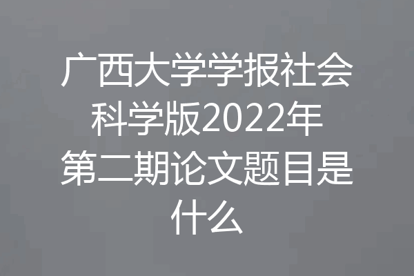 广西大学学报社会科学版2022年第二期论文题目是什么