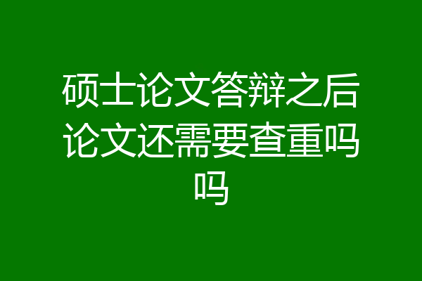 硕士论文答辩之后论文还需要查重吗吗