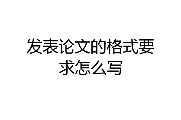 发表论文的格式要求怎么写