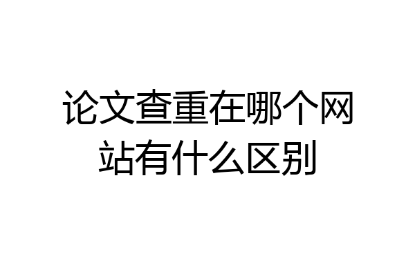 论文查重在哪个网站有什么区别