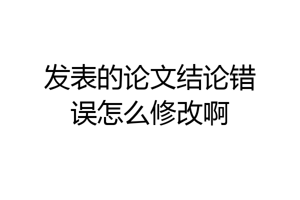 发表的论文结论错误怎么修改啊