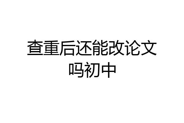 查重后还能改论文吗初中