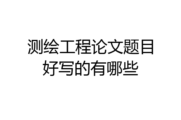 测绘工程论文题目好写的有哪些