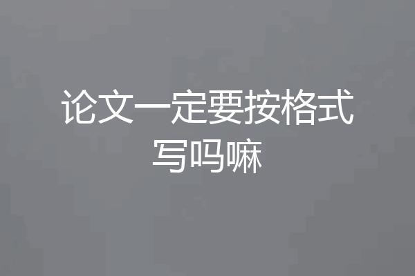 论文一定要按格式写吗嘛