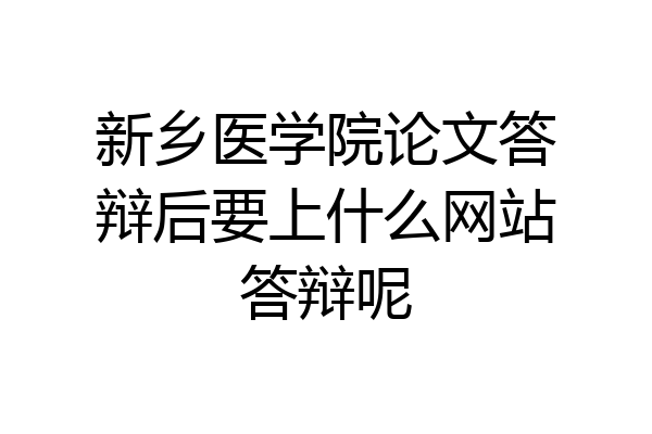 新乡医学院论文答辩后要上什么网站答辩呢