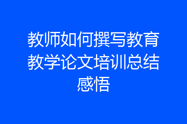 教师如何撰写教育教学论文培训总结感悟
