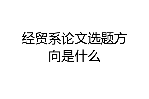 经贸系论文选题方向是什么