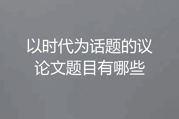 以时代为话题的议论文题目有哪些