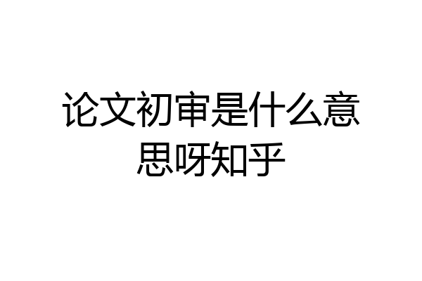 论文初审是什么意思呀知乎