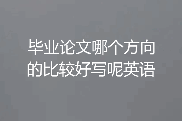 毕业论文哪个方向的比较好写呢英语