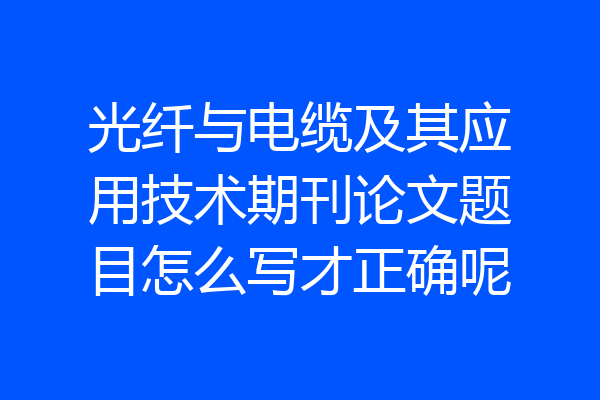 光纤与电缆及其应用技术期刊论文题目怎么写才正确呢