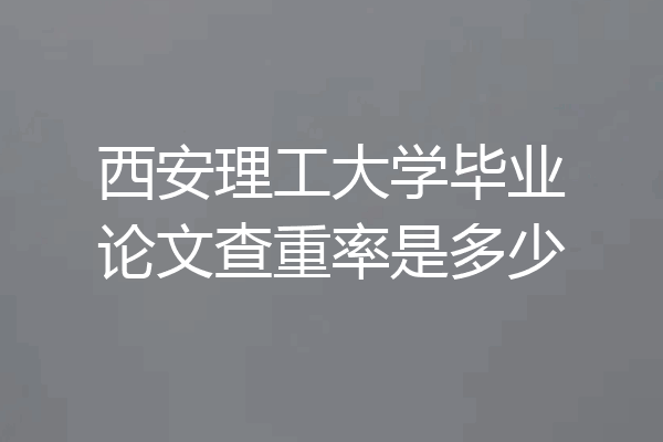 西安理工大学毕业论文查重率是多少