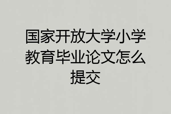 国家开放大学小学教育毕业论文怎么提交