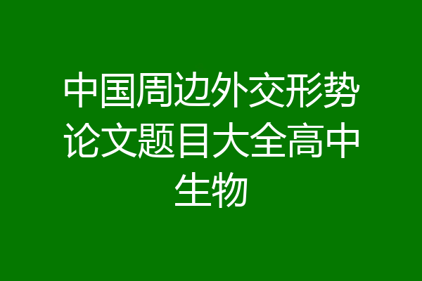 中国周边外交形势论文题目大全高中生物