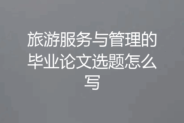 旅游服务与管理的毕业论文选题怎么写