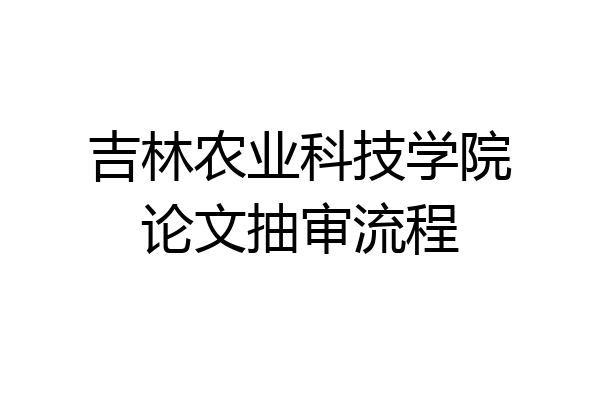 吉林农业科技学院论文抽审流程