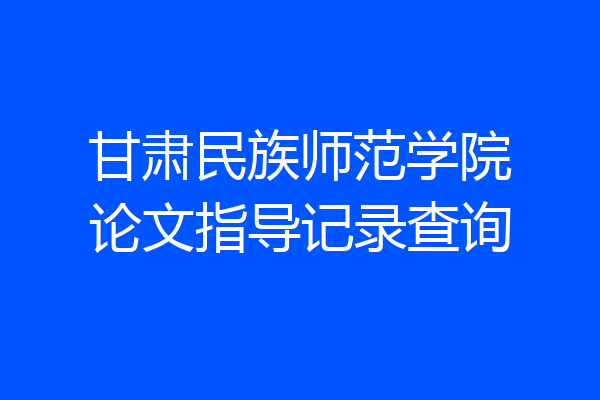 甘肃民族师范学院论文指导记录查询