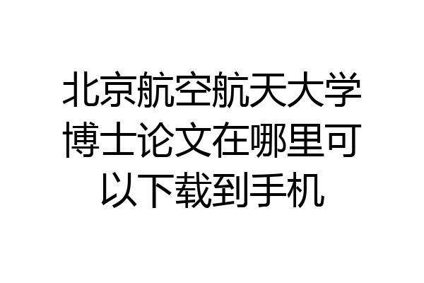北京航空航天大学博士论文在哪里可以下载到手机