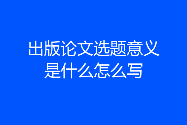 出版论文选题意义是什么怎么写