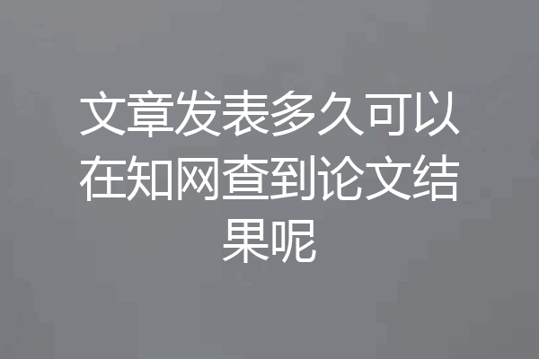 文章发表多久可以在知网查到论文结果呢