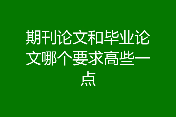 期刊论文和毕业论文哪个要求高些一点