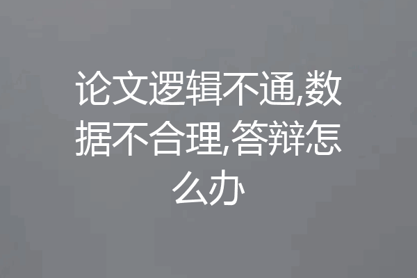 论文逻辑不通,数据不合理,答辩怎么办