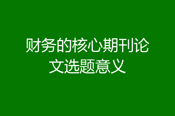 财务的核心期刊论文选题意义