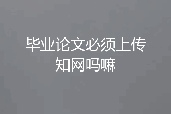 毕业论文必须上传知网吗嘛