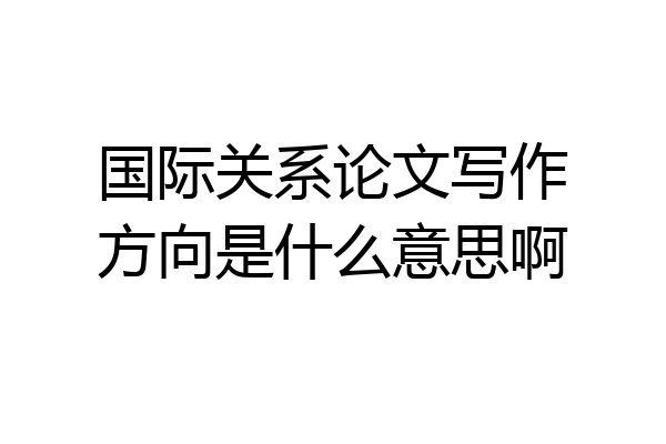 国际关系论文写作方向是什么意思啊