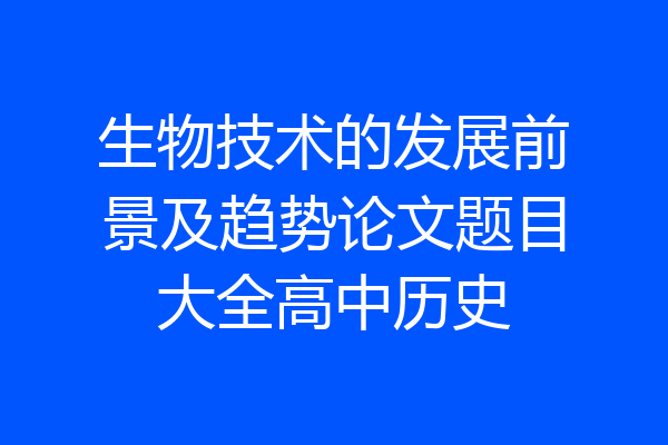 生物技术的发展前景及趋势论文题目大全高中历史