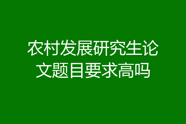 农村发展研究生论文题目要求高吗